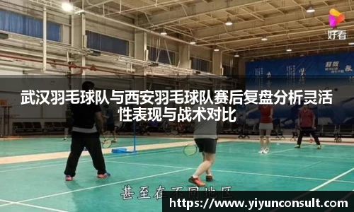 武汉羽毛球队与西安羽毛球队赛后复盘分析灵活性表现与战术对比