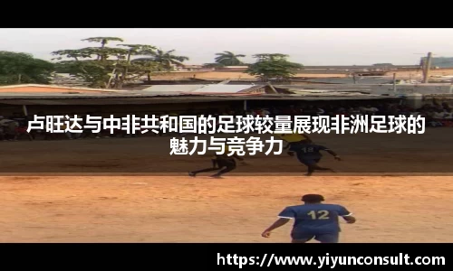 卢旺达与中非共和国的足球较量展现非洲足球的魅力与竞争力