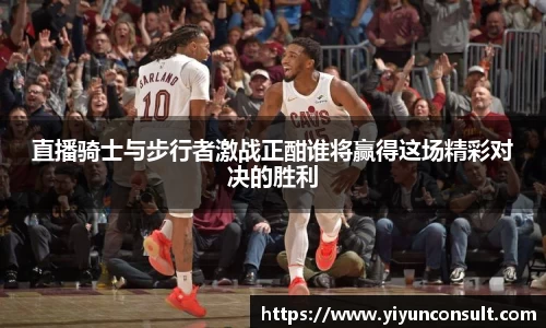 直播骑士与步行者激战正酣谁将赢得这场精彩对决的胜利