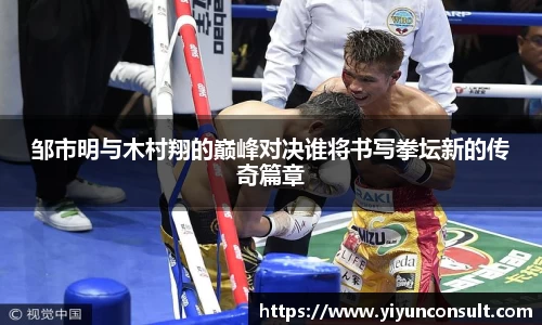 邹市明与木村翔的巅峰对决谁将书写拳坛新的传奇篇章